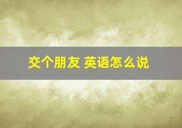 交个朋友 英语怎么说